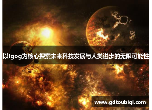 以Igog为核心探索未来科技发展与人类进步的无限可能性