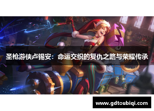 圣枪游侠卢锡安：命运交织的复仇之路与荣耀传承