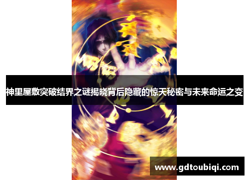 神里屋敷突破结界之谜揭晓背后隐藏的惊天秘密与未来命运之变